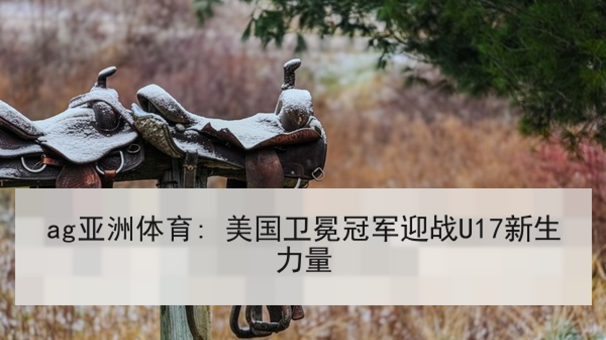 ag亚洲体育: 美国卫冕冠军迎战U17新生力量
