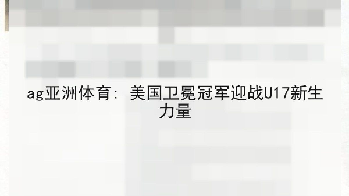 ag亚洲体育: 美国卫冕冠军迎战U17新生力量