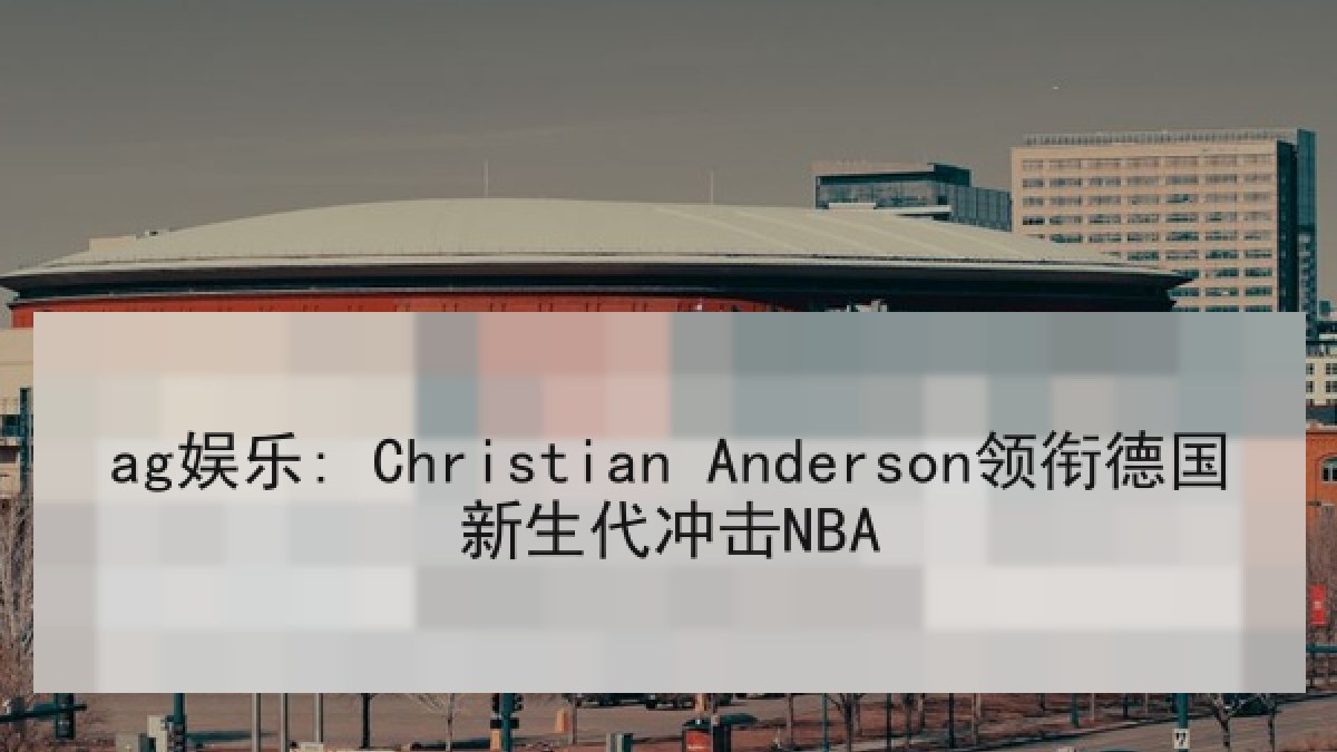ag娱乐: Christian Anderson领衔德国新生代冲击NBA