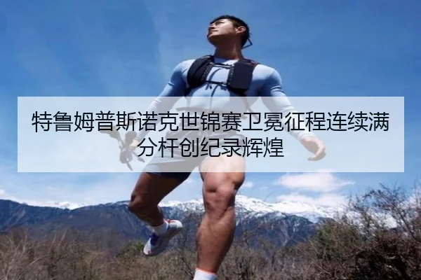 特鲁姆普斯诺克世锦赛卫冕征程连续满分杆创纪录辉煌