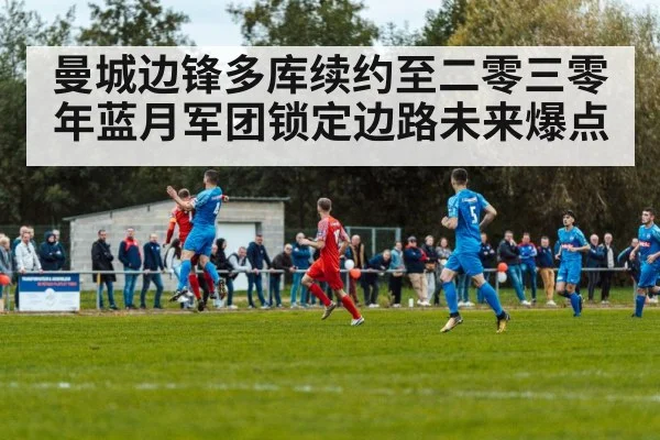 曼城边锋多库续约至二零三零年蓝月军团锁定边路未来爆点