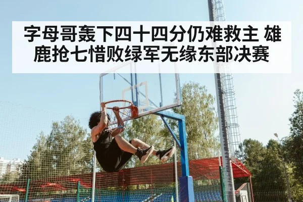 字母哥轰下四十四分仍难救主 雄鹿抢七惜败绿军无缘东部决赛