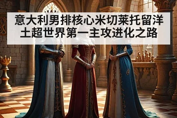 意大利男排核心米切莱托留洋土超世界第一主攻进化之路